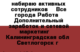 набираю активных сотрудников  - Все города Работа » Дополнительный заработок и сетевой маркетинг   . Калининградская обл.,Светлогорск г.